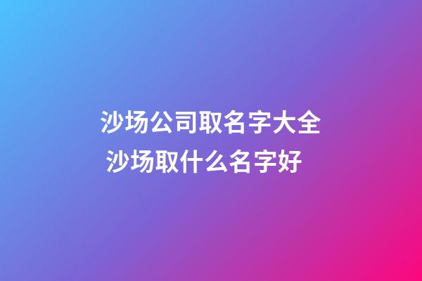 沙场公司取名字大全 沙场取什么名字好-第1张-公司起名-玄机派